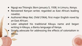 ● Ngugi wa Thiong’o: Born January 5, 1938, in Limuru, Kenya.
● Renowned Kenyan writer, regarded as East Africa’s leading
n...