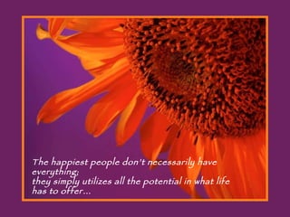 The happiest people don’t necessarily have everything;  they simply utilizes all the potential in what life has to offer… 