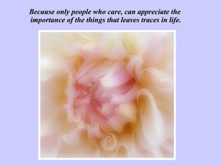 Because only people who care, can appreciate the  importance of the things that leaves traces in life. 