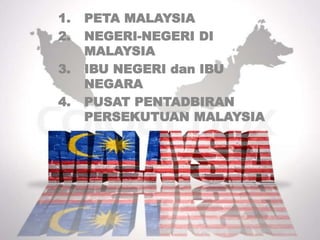 1. PETA MALAYSIA
2. NEGERI-NEGERI DI
MALAYSIA
3. IBU NEGERI dan IBU
NEGARA
4. PUSAT PENTADBIRAN
PERSEKUTUAN MALAYSIA
 