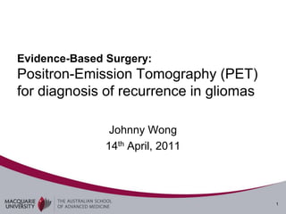 Evidence-Based Surgery:
Positron-Emission Tomography (PET)
for diagnosis of recurrence in gliomas

                Johnny Wong
               14th April, 2011




                                         1
 