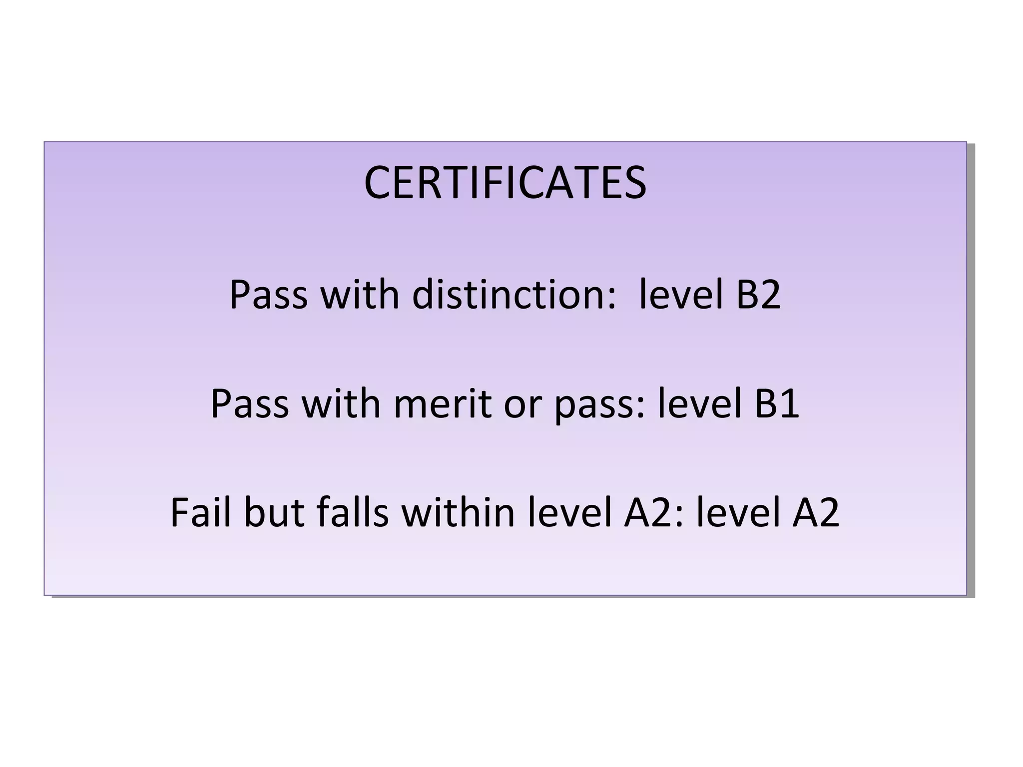 CERTIFICATES
CERTIFICATES
Pass with distinction: level B2
Pass with distinction: level B2
Pass with merit or pass: level B1
Pass with merit or pass: level B1
Fail but falls within level A2: level A2
Fail but falls within level A2: level A2

 