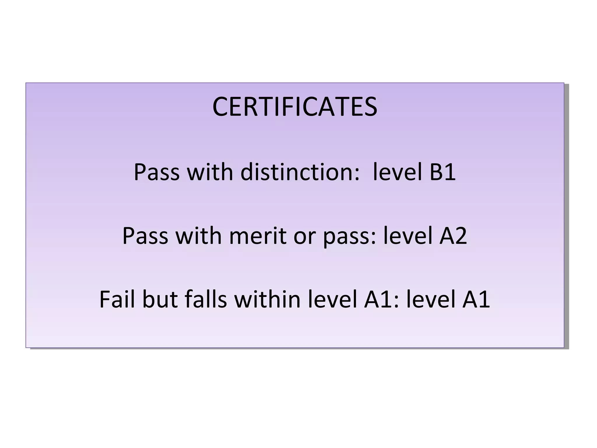 CERTIFICATES
CERTIFICATES
Pass with distinction: level B1
Pass with distinction: level B1
Pass with merit or pass: level A2
Pass with merit or pass: level A2
Fail but falls within level A1: level A1
Fail but falls within level A1: level A1

 