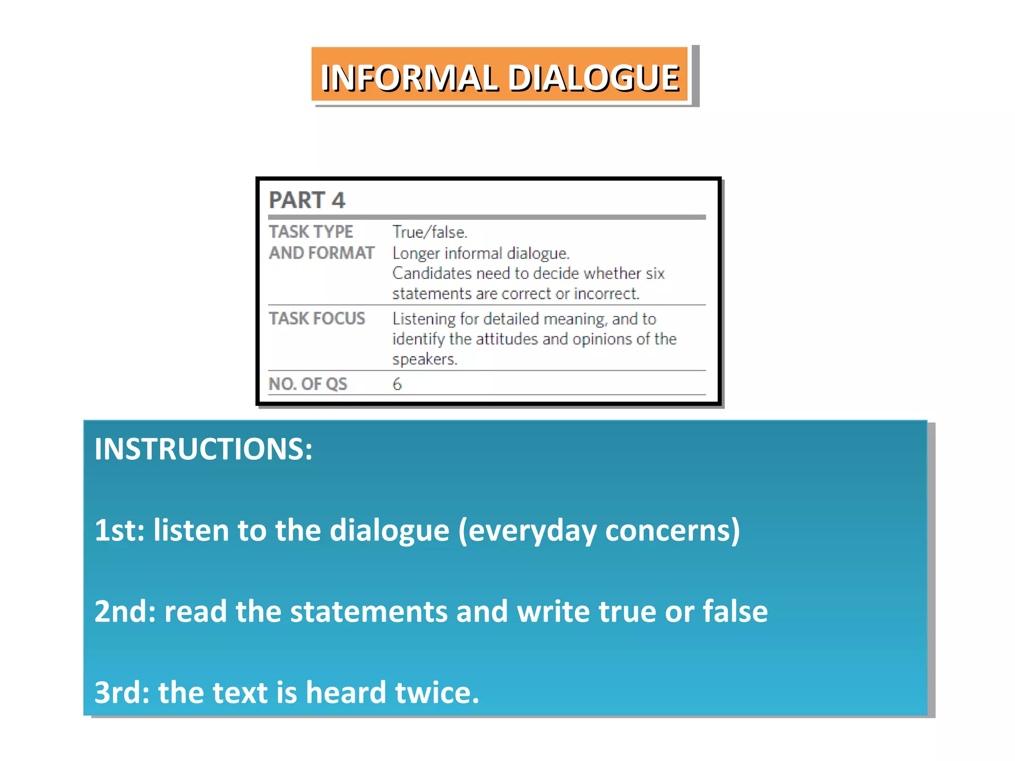 INFORMAL DIALOGUE
INFORMAL DIALOGUE

INSTRUCTIONS:
INSTRUCTIONS:
1st: listen to the dialogue (everyday concerns)
1st: listen to the dialogue (everyday concerns)
2nd: read the statements and write true or false
2nd: read the statements and write true or false
3rd: the text is heard twice.
3rd: the text is heard twice.

 