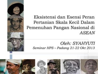 Eksistensi dan Esensi Peran
Pertanian Skala Kecil Dalam
Pemenuhan Pangan Nasional di
ASEAN
Oleh: SYAHYUTI
Seminar HPS – Padang 21-22 Okt 2013
 