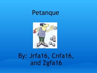 Petanque   By: Jrfa16, Cnfa16, and Zgfa16 