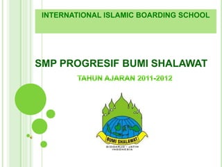 INTERNATIONAL ISLAMIC BOARDING SCHOOL




SMP PROGRESIF BUMI SHALAWAT
 