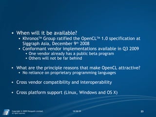 <ul><ul><li>When will it be available? </li></ul></ul><ul><ul><ul><li>Khronos TM  Group ratified the OpenCL TM  1.0 specif...