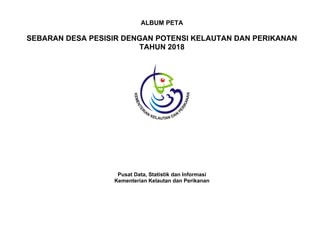 ALBUM PETA
SEBARAN DESA PESISIR DENGAN POTENSI KELAUTAN DAN PERIKANAN
TAHUN 2018
Pusat Data, Statistik dan Informasi
Kementerian Kelautan dan Perikanan
 