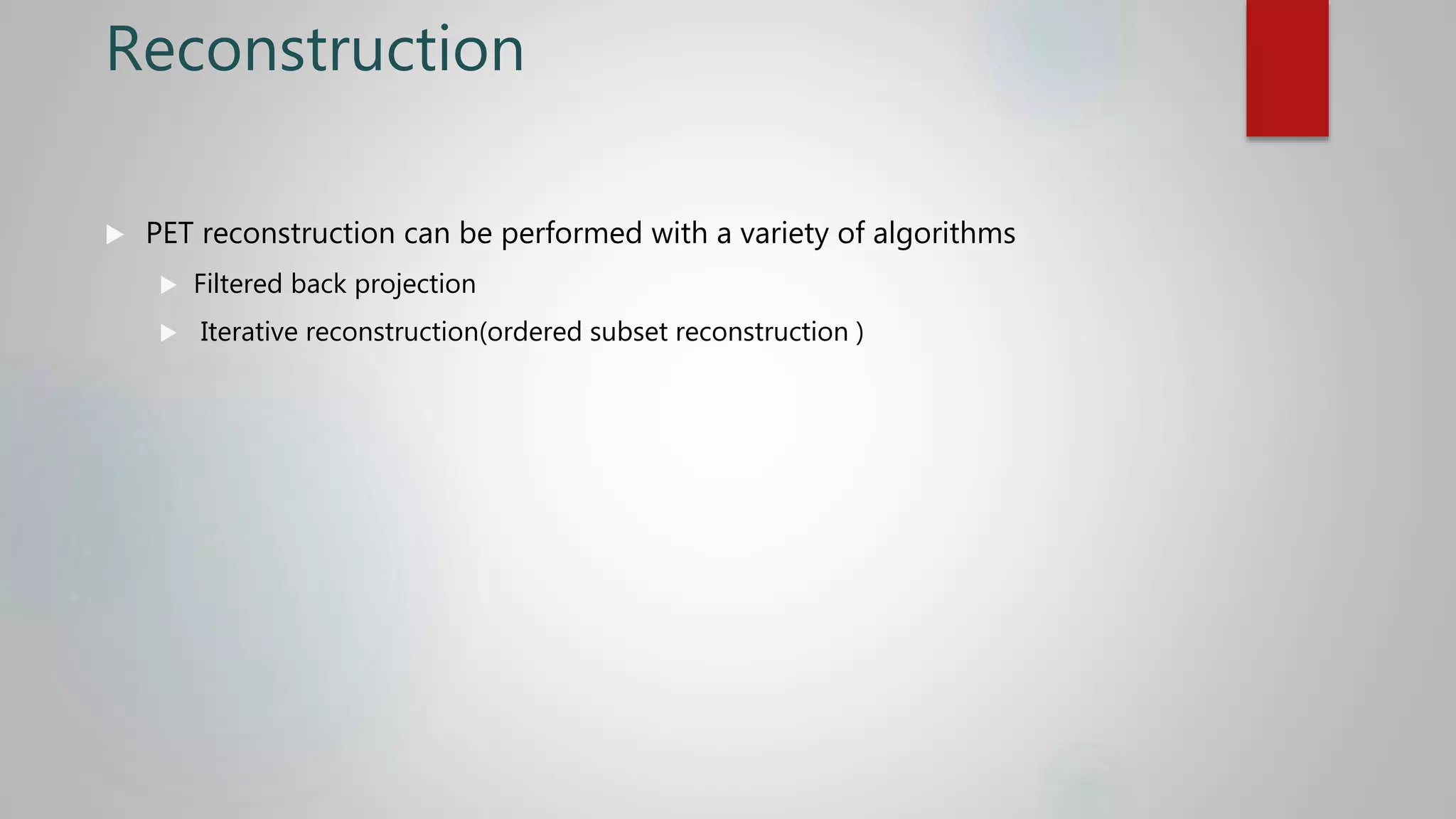 Reconstruction
 PET reconstruction can be performed with a variety of algorithms
 Filtered back projection
 Iterative reconstruction(ordered subset reconstruction )
 