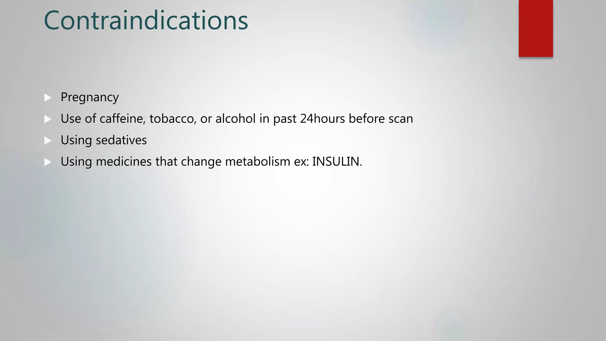 Contraindications
 Pregnancy
 Use of caffeine, tobacco, or alcohol in past 24hours before scan
 Using sedatives
 Using medicines that change metabolism ex: INSULIN.
 