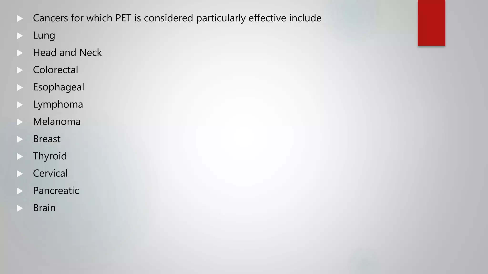  Cancers for which PET is considered particularly effective include
 Lung
 Head and Neck
 Colorectal
 Esophageal
 Lymphoma
 Melanoma
 Breast
 Thyroid
 Cervical
 Pancreatic
 Brain
 