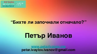 “Бихте ли започнали отначало?”
Петър Иванов
www.petarivanov.me
petar.ivaylov.ivanov@gmail.com
 