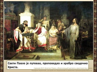 Свети Павле је путовао, проповедао и храбро сведочио
Христа. Суриков В.И. Апостол Павел, объясняющий догматы христианства перед
Иродом Агриппой, сестрой его Береникой и римским проконсулом Фестом
 