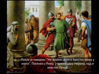 Павле је говорио: “Не живим ја него Христос живи у
мени“. Посечен у Риму, у време цара Нерона, кад и
апостол Петар.
 