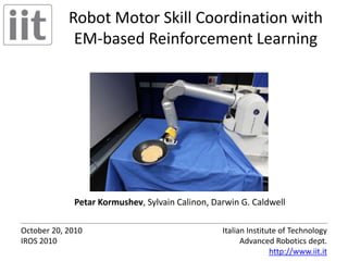 Robot Motor Skill Coordination withEM-based Reinforcement Learning Petar Kormushev, Sylvain Calinon, Darwin G. Caldwell Italian Institute of TechnologyAdvanced Robotics dept.http://www.iit.it October 20, 2010IROS 2010 