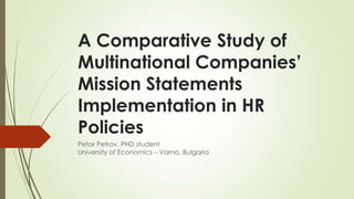A Comparative Study of
Multinational Companies’
Mission Statements
Implementation in HR
Policies
Petar Petrov, PHD student
University of Economics – Varna, Bulgaria
 