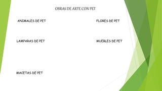 ANIMALES DE PET
LAMPARAS DE PET
MACETAS DE PET
FLORES DE PET
MUEBLES DE PET
OBRAS DE ARTE CON PET
 