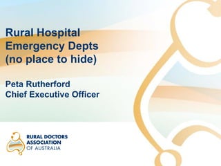 Rural Hospital
Emergency Depts
(no place to hide)
Peta Rutherford
Chief Executive Officer
 