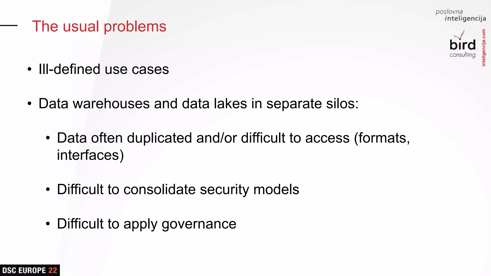 inteligencija.com
The usual problems
• Ill-defined use cases
• Data warehouses and data lakes in separate silos:
• Data often duplicated and/or difficult to access (formats,
interfaces)
• Difficult to consolidate security models
• Difficult to apply governance
 