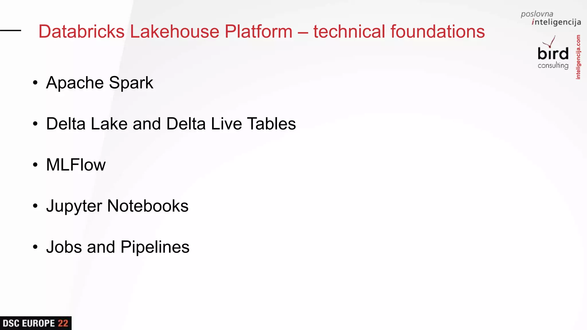 inteligencija.com
Databricks Lakehouse Platform – technical foundations
• Apache Spark
• Delta Lake and Delta Live Tables
• MLFlow
• Jupyter Notebooks
• Jobs and Pipelines
 