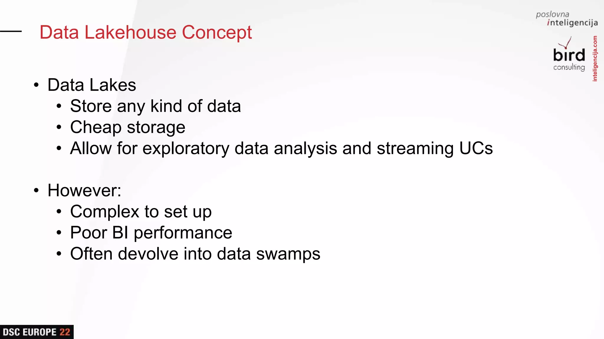 inteligencija.com
Data Lakehouse Concept
• Data Lakes
• Store any kind of data
• Cheap storage
• Allow for exploratory data analysis and streaming UCs
• However:
• Complex to set up
• Poor BI performance
• Often devolve into data swamps
 
