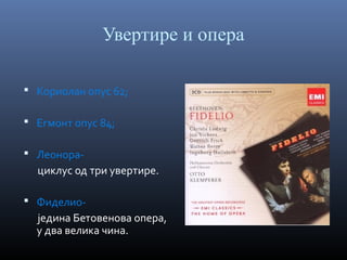 Увертире и опера
 Кориолан опус 62;
 Егмонт опус 84;
 Леонора-

циклус од три увертире.
 Фиделио-

једина Бетовенова опера,
у два велика чина.

 