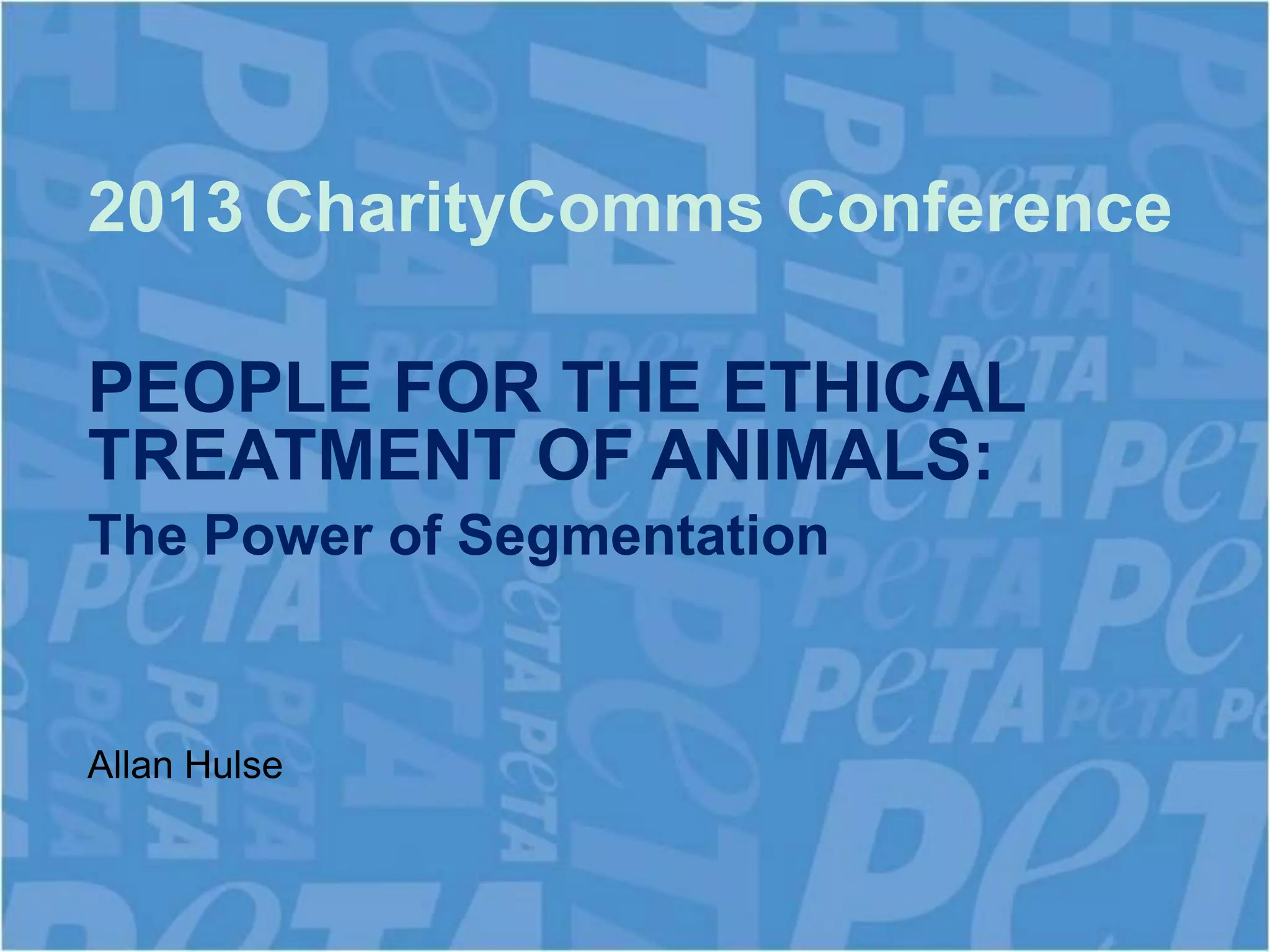 2013 CharityComms Conference

PEOPLE FOR THE ETHICAL
TREATMENT OF ANIMALS:
The Power of Segmentation


Allan Hulse
 