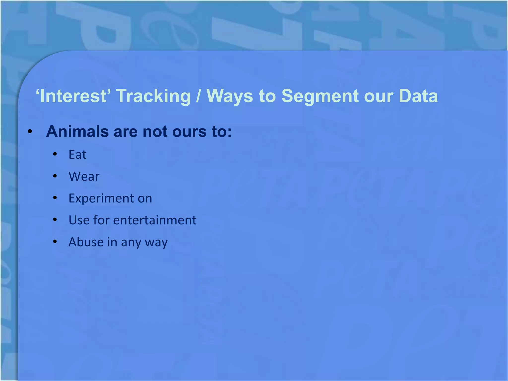 ‘Interest’ Tracking / Ways to Segment our Data
• Animals are not ours to:
   • Eat
   • Wear
   • Experiment on
   • Use for entertainment
   • Abuse in any way
 