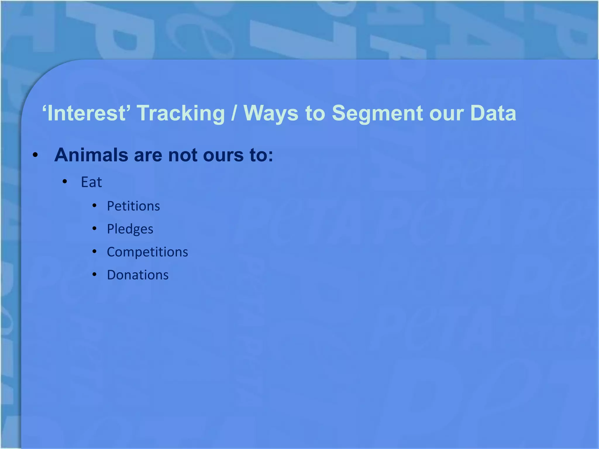 ‘Interest’ Tracking / Ways to Segment our Data
• Animals are not ours to:
   • Eat
      • Petitions
      • Pledges
      • Competitions
      • Donations
 