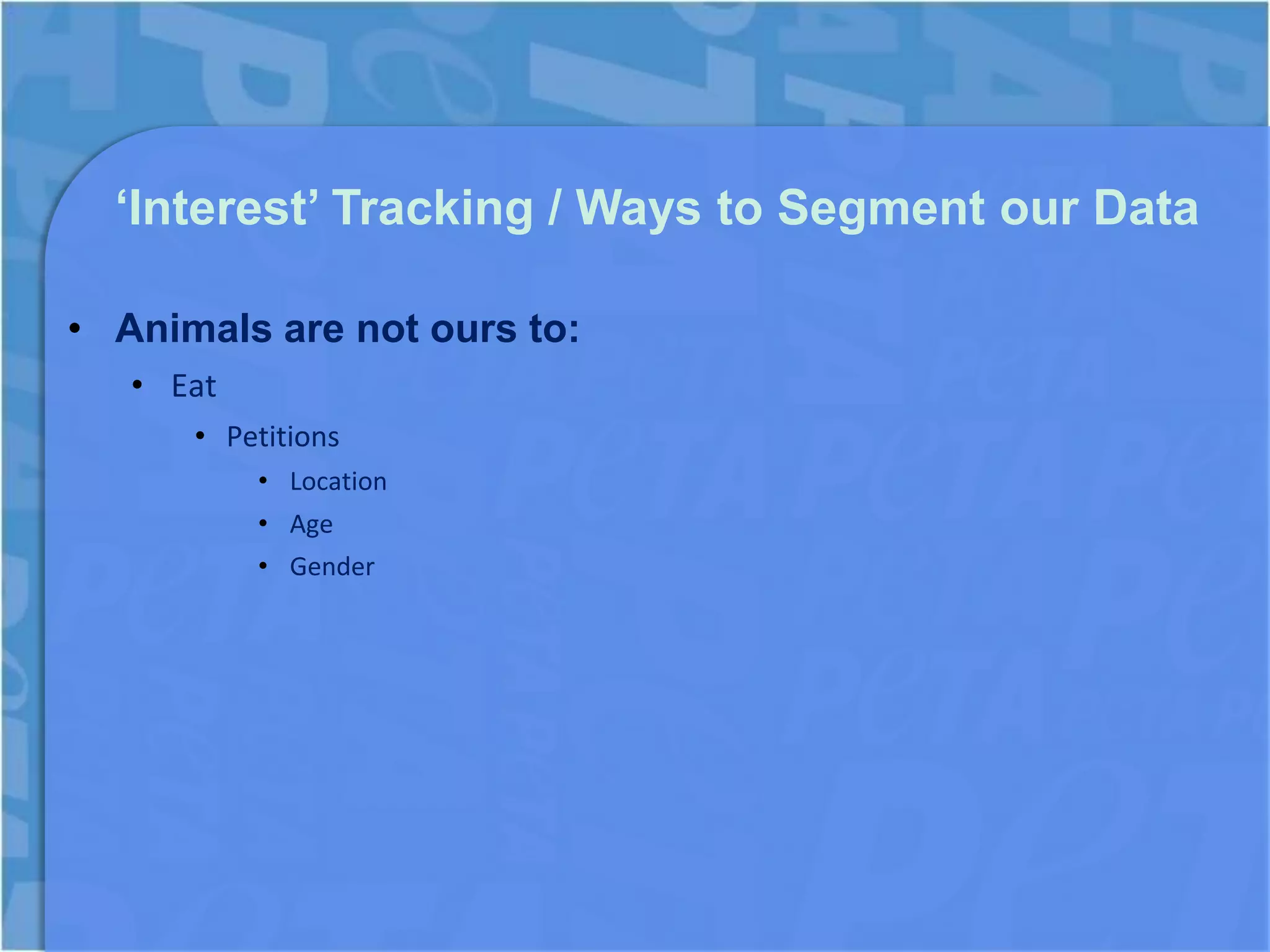 ‘Interest’ Tracking / Ways to Segment our Data

• Animals are not ours to:
   • Eat
      • Petitions
           • Location
           • Age
           • Gender
 