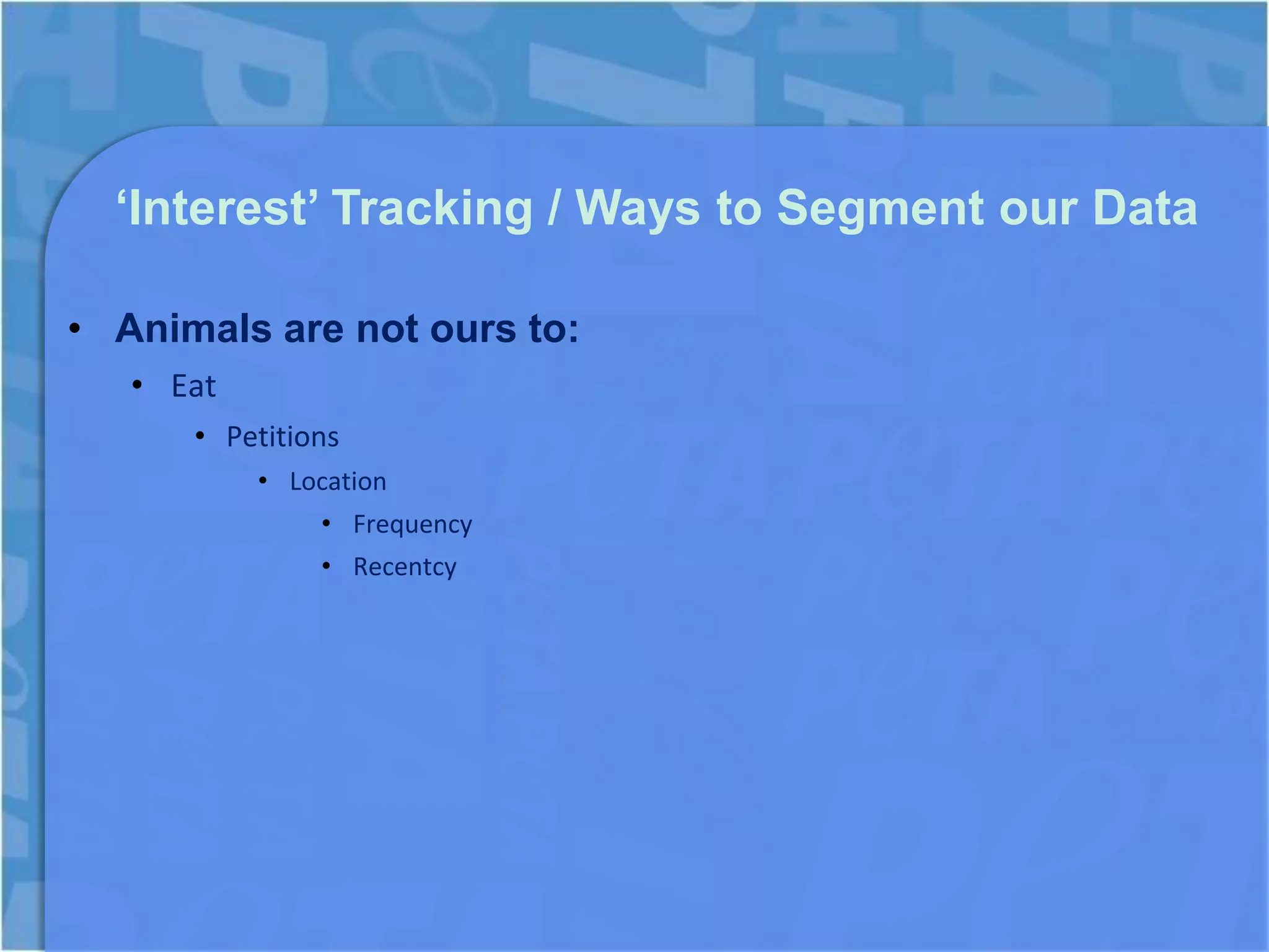 ‘Interest’ Tracking / Ways to Segment our Data

• Animals are not ours to:
   • Eat
      • Petitions
           • Location
               • Frequency
               • Recentcy
 