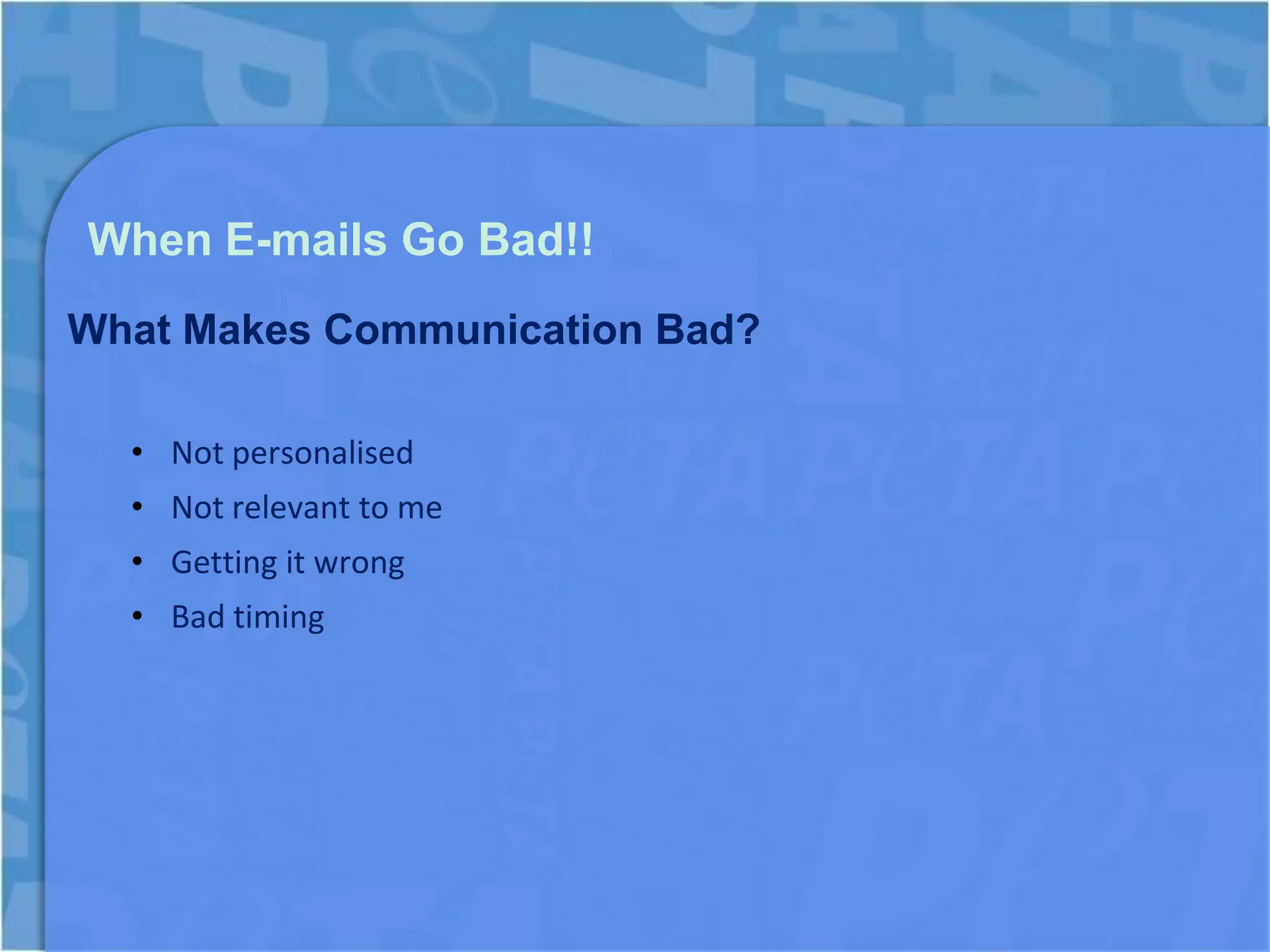 When E-mails Go Bad!!
What Makes Communication Bad?

  • Not personalised
  • Not relevant to me
  • Getting it wrong
  • Bad timing
 