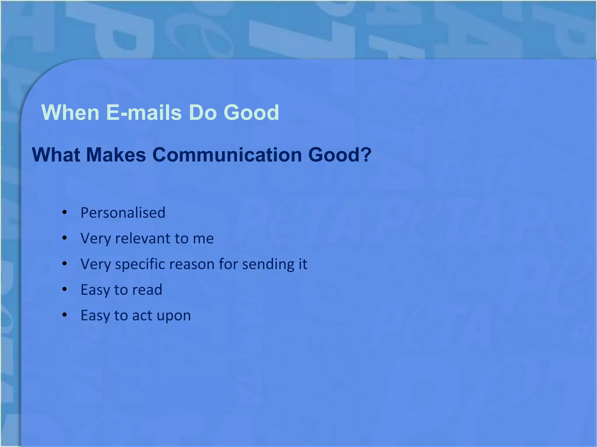 When E-mails Do Good
What Makes Communication Good?

  • Personalised
  • Very relevant to me
  • Very specific reason for sending it
  • Easy to read
  • Easy to act upon
 