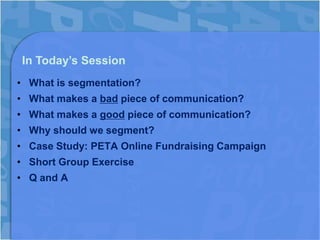 In Today’s Session
• What is segmentation?
• What makes a bad piece of communication?
• What makes a good piece of communication?
• Why should we segment?
• Case Study: PETA Online Fundraising Campaign
• Short Group Exercise
• Q and A
 