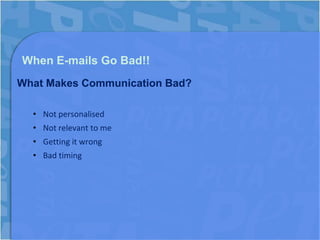 When E-mails Go Bad!!
What Makes Communication Bad?

  • Not personalised
  • Not relevant to me
  • Getting it wrong
  • Bad timing
 