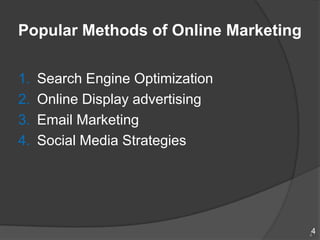 Popular Methods of Online Marketing

1.   Search Engine Optimization
2.   Online Display advertising
3.   Email Marketing
4.   Social Media Strategies




                                      4
                                      4
 