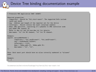 le representation of the Device Tree contents 
# ls -l /sys/firmware/devicetree/base/ 
total 0 
-r--r--r-- 1 root root 4 Jan 1 00:00 #address-cells 
-r--r--r-- 1 root root 4 Jan 1 00:00 #size-cells 
drwxr-xr-x 2 root root 0 Jan 1 00:00 chosen 
drwxr-xr-x 3 root root 0 Jan 1 00:00 clocks 
-r--r--r-- 1 root root 34 Jan 1 00:00 compatible 
[...] 
-r--r--r-- 1 root root 1 Jan 1 00:00 name 
drwxr-xr-x 10 root root 0 Jan 1 00:00 soc 
I If dtc is available on the target, possible to "unpack" the 
Device Tree using: 
dtc -I fs /sys/firmware/devicetree/base 
Free Electrons. Kernel, drivers and embedded Linux development, consulting, training and support. http://free-electrons.com 12/47 
 