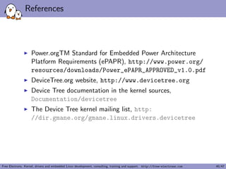 le. 
I Inclusion using the DT operator /include/, or since a few 
kernel releases, the DTS go through the C preprocessor, so 
#include is recommended. 
Free Electrons. Kernel, drivers and embedded Linux development, consulting, training and support. http://free-electrons.com 17/47 
 