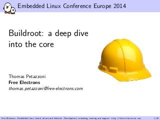 Embedded Linux Conference Europe 2014
Buildroot: a deep dive
into the core
Thomas Petazzoni
Free Electrons
thomas.petazzoni@free-electrons.com
Free Electrons - Embedded Linux, kernel, drivers and Android - Development, consulting, training and support. http://free-electrons.com 1/42
 