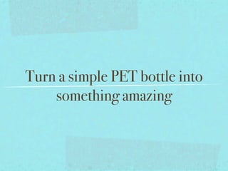 Turn a simple PET bottle into
    something amazing
 