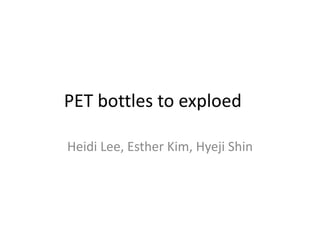 PET bottles to exploed

Heidi Lee, Esther Kim, Hyeji Shin
 