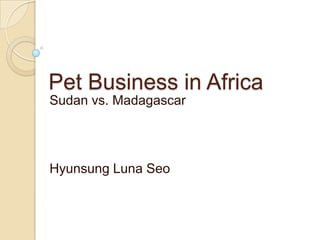 Pet Business in Africa
Sudan vs. Madagascar




Hyunsung Luna Seo
 