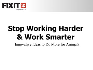Stop Working Harder
  & Work Smarter
 Innovative Ideas to Do More for Animals
 