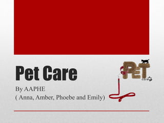 Pet Care
By AAPHE
( Anna, Amber, Phoebe and Emily)
 