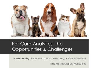 Presented by: Sona Martirosian, Amy Kelly, & Cara Verwholt
NYU MS Integrated Marketing
Pet Care Analytics: The
Opportunities & Challenges
 