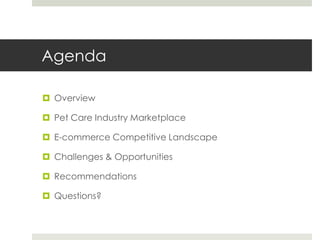 Agenda
 Overview
 Pet Care Industry Marketplace
 E-commerce Competitive Landscape
 Challenges & Opportunities
 Recomm...