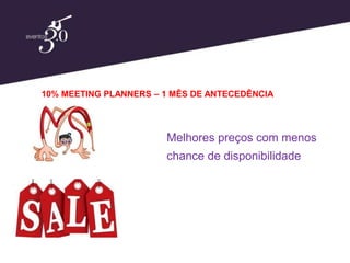 10% MEETING PLANNERS – 1 MÊS DE ANTECEDÊNCIA




                       Melhores preços com menos
                       chance de disponibilidade
 