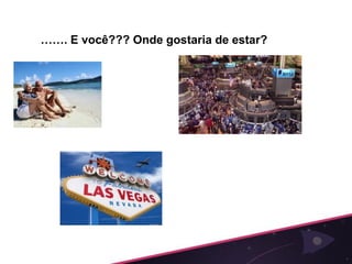 ……. E você??? Onde gostaria de estar?
 