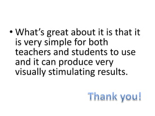 • What’s great about it is that it
  is very simple for both
  teachers and students to use
  and it can produce very
  visually stimulating results.
 